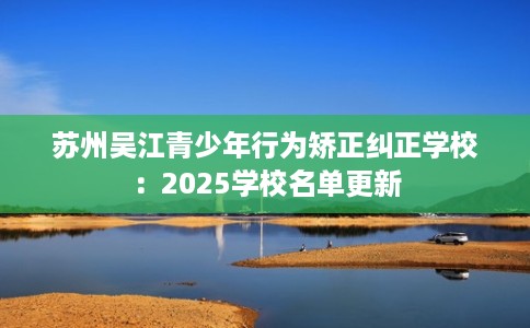 苏州吴江青少年行为矫正纠正学校：2025学校名单更新