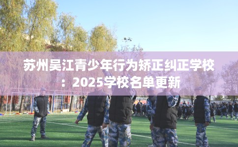 苏州吴江青少年行为矫正纠正学校：2025学校名单更新