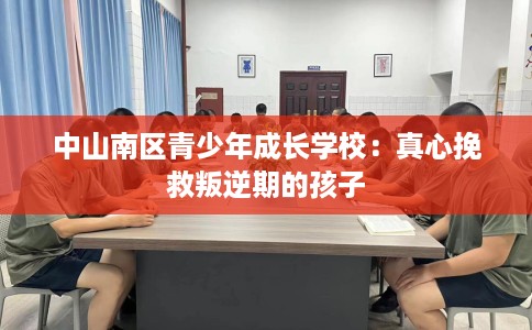 中山南区青少年成长学校：真心挽救叛逆期的孩子