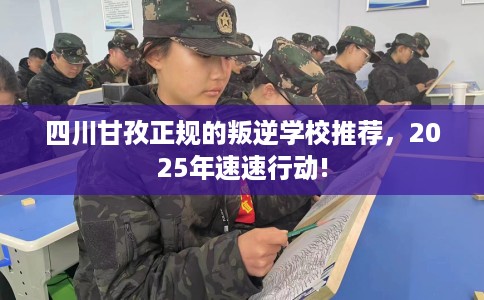 四川甘孜正规的叛逆学校推荐，2025年速速行动!