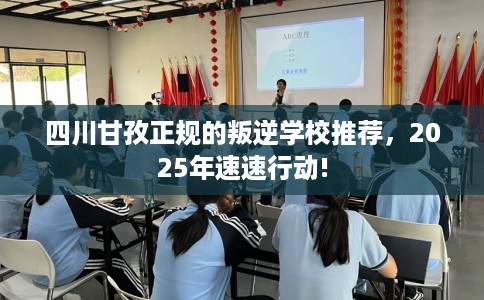 四川甘孜正规的叛逆学校推荐，2025年速速行动!