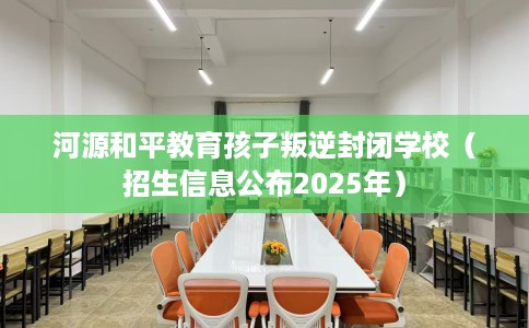河源和平教育孩子叛逆封闭学校（招生信息公布2025年）
