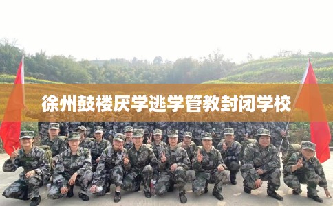 徐州鼓楼厌学逃学管教封闭学校