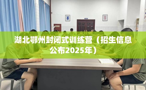 湖北鄂州封闭式训练营（招生信息公布2025年）