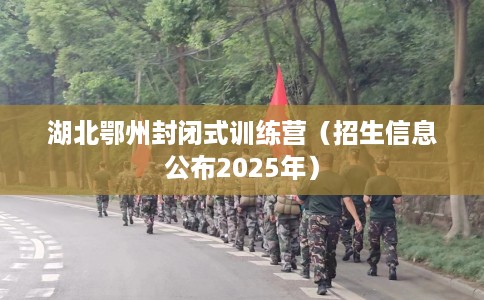 湖北鄂州封闭式训练营（招生信息公布2025年）