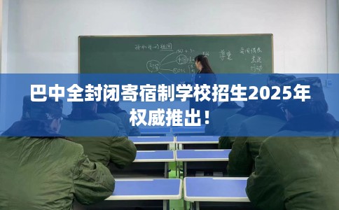 巴中全封闭寄宿制学校招生2025年权威推出！