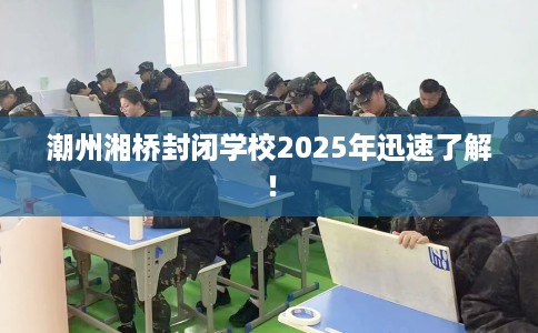 潮州湘桥封闭学校2025年迅速了解！