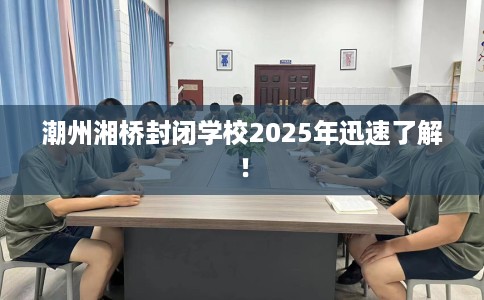 潮州湘桥封闭学校2025年迅速了解！