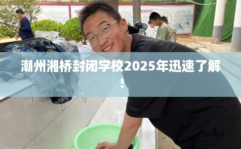 潮州湘桥封闭学校2025年迅速了解！