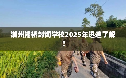 潮州湘桥封闭学校2025年迅速了解！