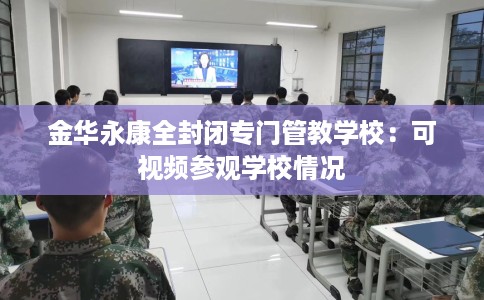 金华永康全封闭专门管教学校：可视频参观学校情况