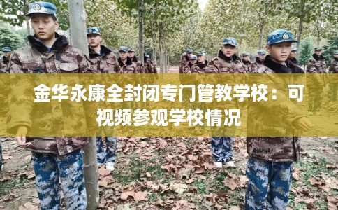 金华永康全封闭专门管教学校：可视频参观学校情况