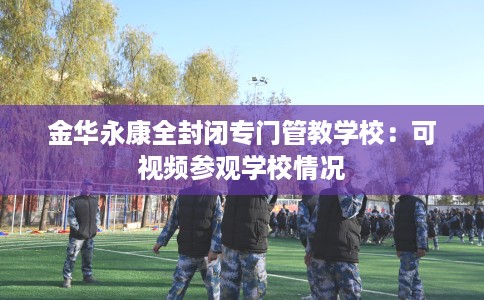 金华永康全封闭专门管教学校：可视频参观学校情况