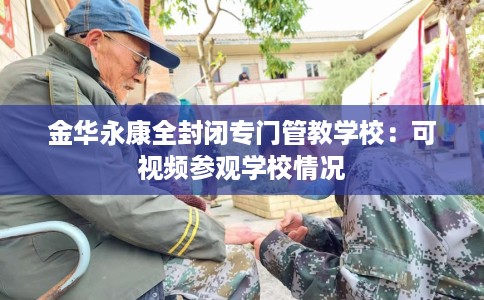 金华永康全封闭专门管教学校：可视频参观学校情况