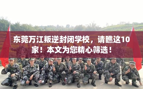 东莞万江叛逆封闭学校，请瞧这10家！本文为您精心筛选！