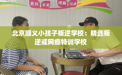 北京顺义小孩子叛逆学校：精选叛逆戒网瘾特训学校