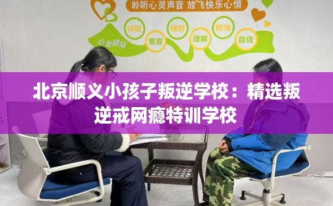 北京顺义小孩子叛逆学校：精选叛逆戒网瘾特训学校