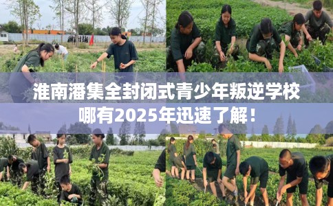 淮南潘集全封闭式青少年叛逆学校哪有2025年迅速了解！