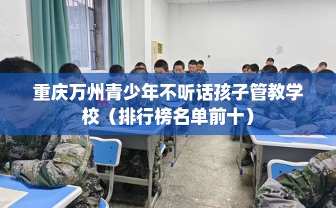 重庆万州青少年不听话孩子管教学校（排行榜名单前十）