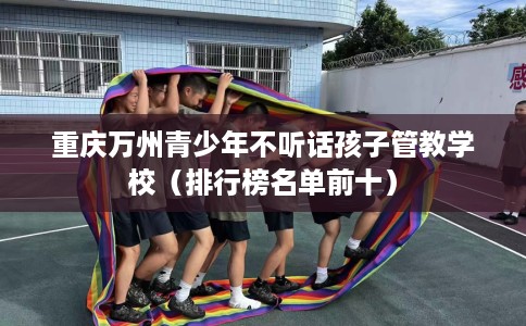 重庆万州青少年不听话孩子管教学校（排行榜名单前十）