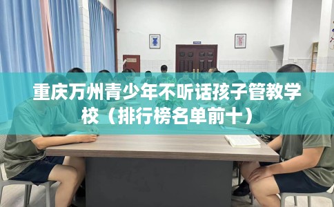 重庆万州青少年不听话孩子管教学校（排行榜名单前十）
