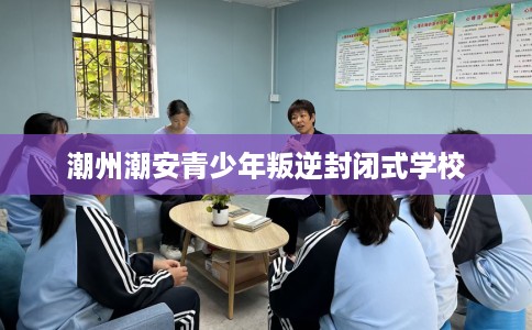 潮州潮安青少年叛逆封闭式学校