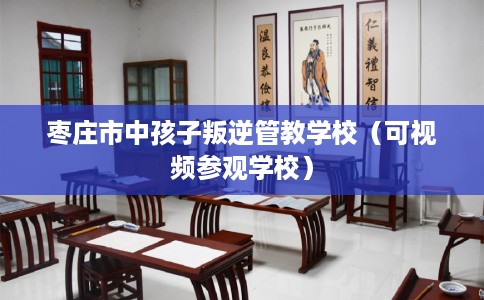 枣庄市中孩子叛逆管教学校（可视频参观学校）