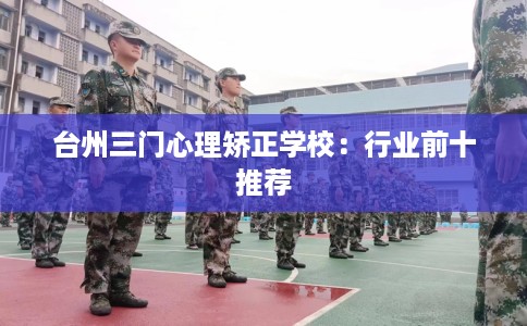 台州三门心理矫正学校：行业前十推荐