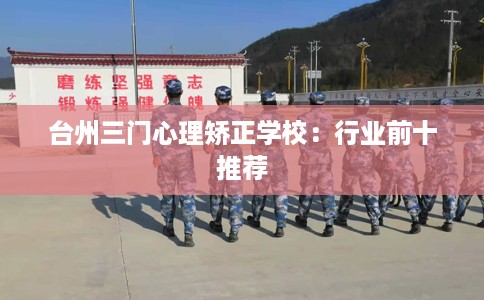 台州三门心理矫正学校：行业前十推荐