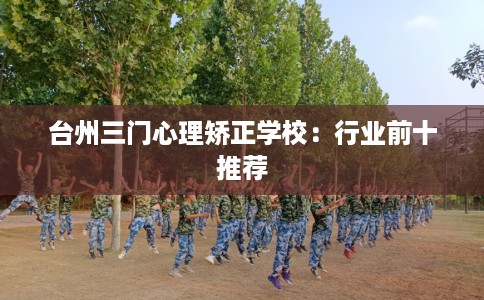 台州三门心理矫正学校：行业前十推荐