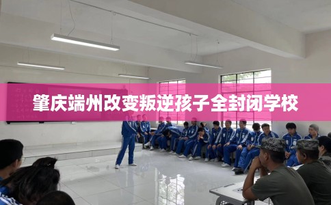肇庆端州改变叛逆孩子全封闭学校 肇庆端州改变叛逆孩子全封闭学校