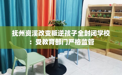 抚州资溪改变叛逆孩子全封闭学校：受教育部门严格监管