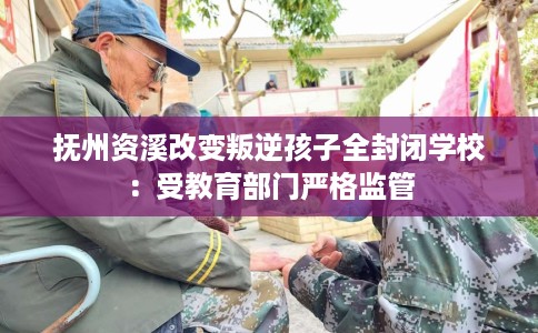 抚州资溪改变叛逆孩子全封闭学校：受教育部门严格监管