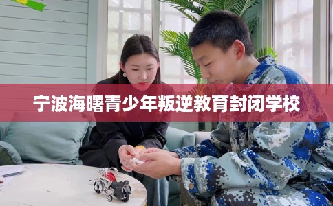 宁波海曙青少年叛逆教育封闭学校