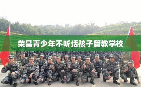 荣昌青少年不听话孩子管教学校