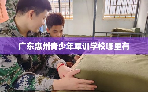 广东惠州青少年军训学校哪里有