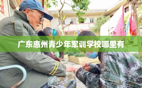 广东惠州青少年军训学校哪里有