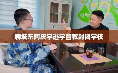聊城东阿厌学逃学管教封闭学校