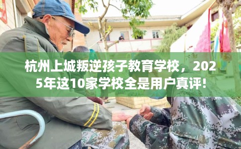 杭州上城叛逆孩子教育学校，2025年这10家学校全是用户真评!