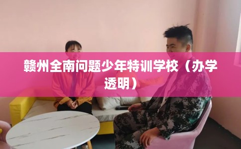 赣州全南问题少年特训学校（办学透明）