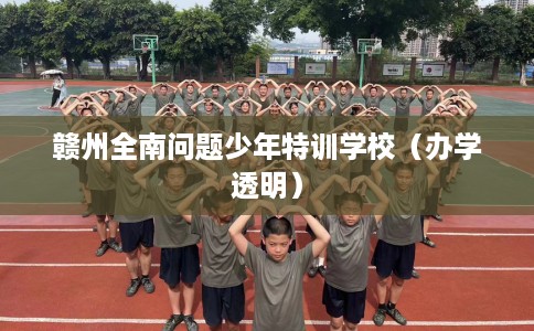 赣州全南问题少年特训学校（办学透明）