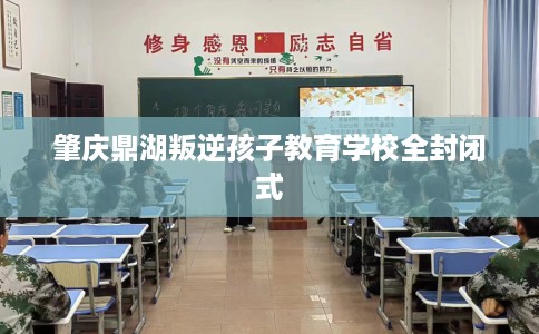 肇庆鼎湖叛逆孩子教育学校全封闭式