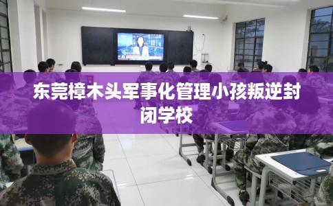 东莞樟木头军事化管理小孩叛逆封闭学校