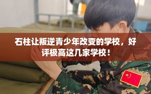 石柱让叛逆青少年改变的学校，好评极高这几家学校！