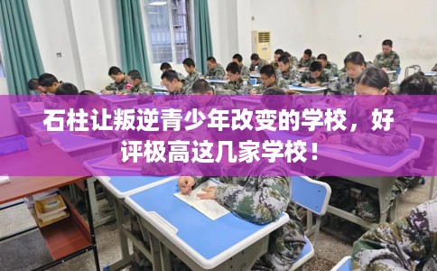 石柱让叛逆青少年改变的学校，好评极高这几家学校！