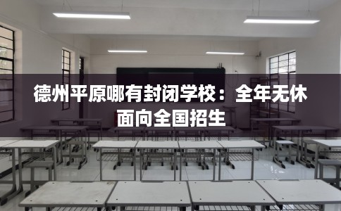 德州平原哪有封闭学校：全年无休面向全国招生