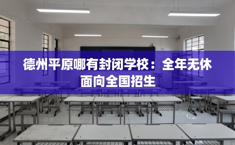 德州平原哪有封闭学校：全年无休面向全国招生