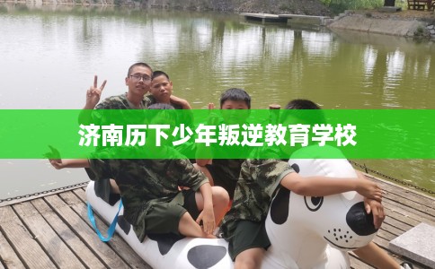 济南历下少年叛逆教育学校