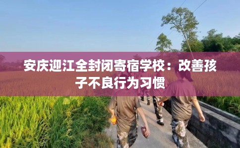 安庆迎江全封闭寄宿学校：改善孩子不良行为习惯