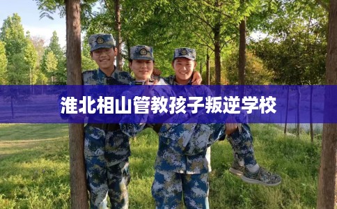 淮北相山管教孩子叛逆学校